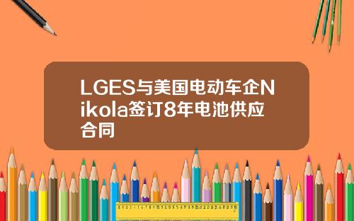 LGES与美国电动车企Nikola签订8年电池供应合同