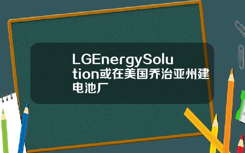 LGEnergySolution或在美国乔治亚州建电池厂