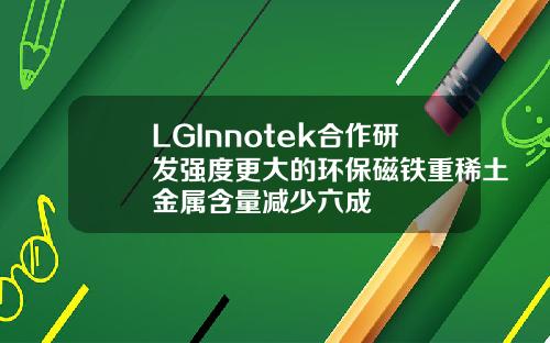 LGInnotek合作研发强度更大的环保磁铁重稀土金属含量减少六成
