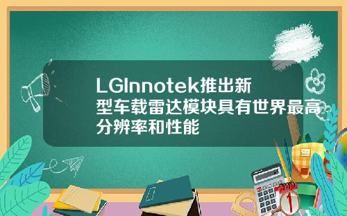 LGInnotek推出新型车载雷达模块具有世界最高分辨率和性能