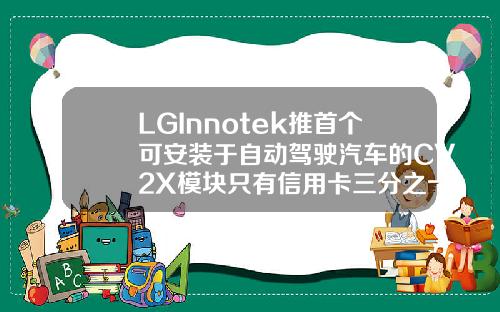 LGInnotek推首个可安装于自动驾驶汽车的CV2X模块只有信用卡三分之一大