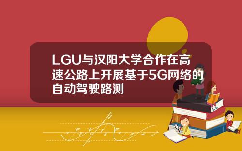 LGU与汉阳大学合作在高速公路上开展基于5G网络的自动驾驶路测