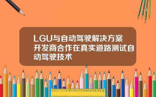 LGU与自动驾驶解决方案开发商合作在真实道路测试自动驾驶技术
