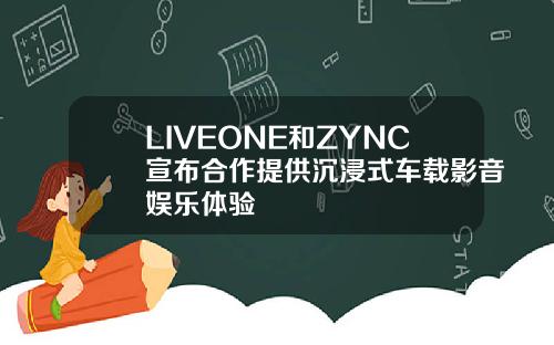 LIVEONE和ZYNC宣布合作提供沉浸式车载影音娱乐体验