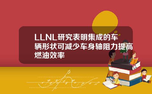 LLNL研究表明集成的车辆形状可减少车身轴阻力提高燃油效率