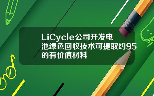 LiCycle公司开发电池绿色回收技术可提取约95的有价值材料