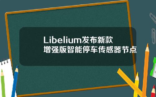 Libelium发布新款增强版智能停车传感器节点