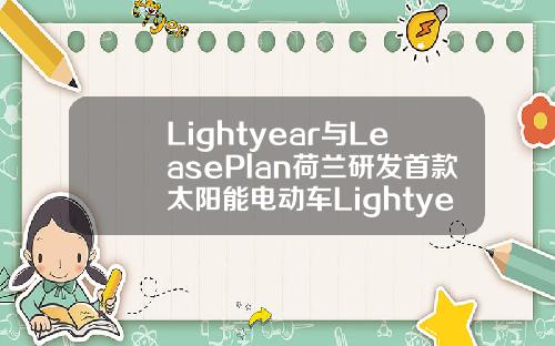 Lightyear与LeasePlan荷兰研发首款太阳能电动车LightyearOne
