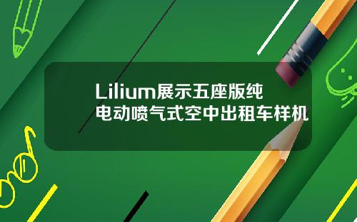 Lilium展示五座版纯电动喷气式空中出租车样机