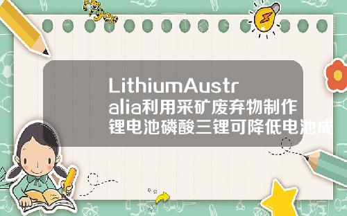 LithiumAustralia利用采矿废弃物制作锂电池磷酸三锂可降低电池成本