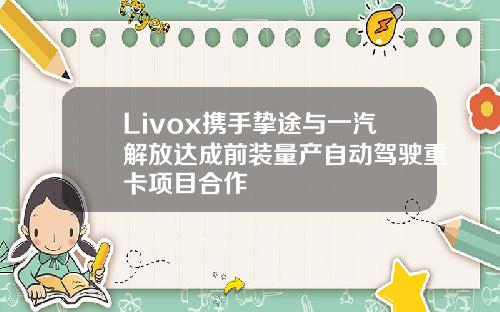 Livox携手挚途与一汽解放达成前装量产自动驾驶重卡项目合作