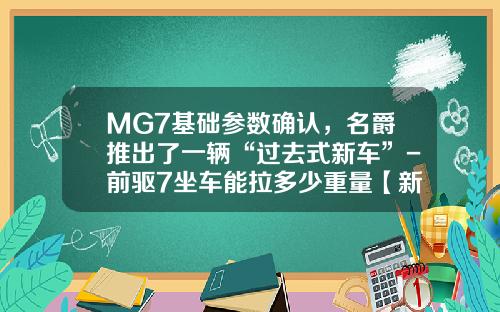 MG7基础参数确认，名爵推出了一辆“过去式新车”-前驱7坐车能拉多少重量【新闻】