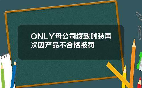 ONLY母公司绫致时装再次因产品不合格被罚
