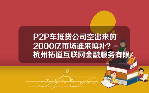 P2P车抵贷公司空出来的2000亿市场谁来填补？-杭州拓道互联网金融服务有限公司【新闻】