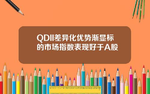 QDII差异化优势渐显标的市场指数表现好于A股