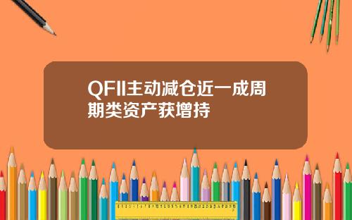 QFII主动减仓近一成周期类资产获增持