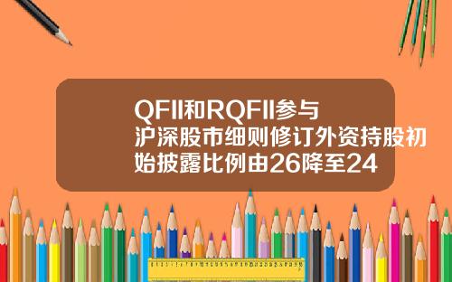 QFII和RQFII参与沪深股市细则修订外资持股初始披露比例由26降至24