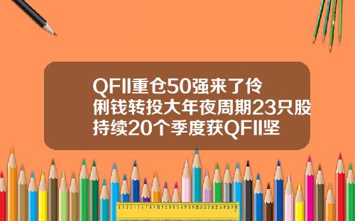QFII重仓50强来了伶俐钱转投大年夜周期23只股持续20个季度获QFII坚决持有