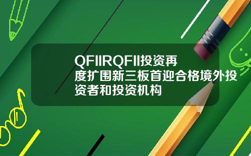 QFIIRQFII投资再度扩围新三板首迎合格境外投资者和投资机构