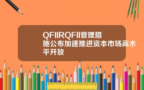 QFIIRQFII管理措施公布加速推进资本市场高水平开放