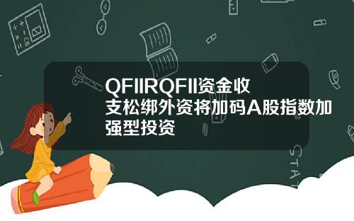 QFIIRQFII资金收支松绑外资将加码A股指数加强型投资