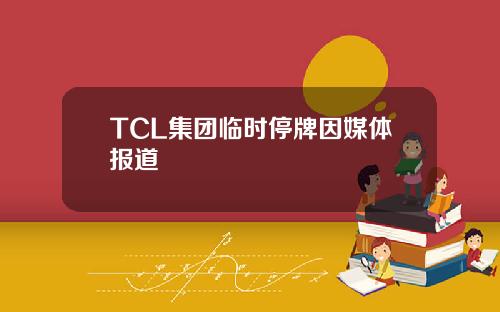 TCL集团临时停牌因媒体报道