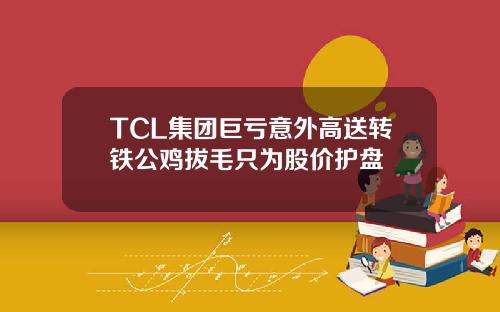 TCL集团巨亏意外高送转铁公鸡拔毛只为股价护盘