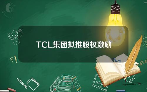 TCL集团拟推股权激励