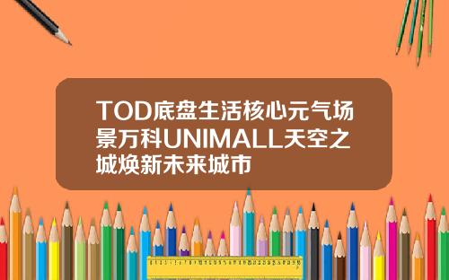 TOD底盘生活核心元气场景万科UNIMALL天空之城焕新未来城市