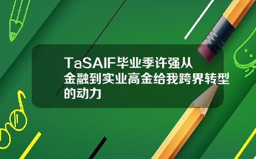 TaSAIF毕业季许强从金融到实业高金给我跨界转型的动力