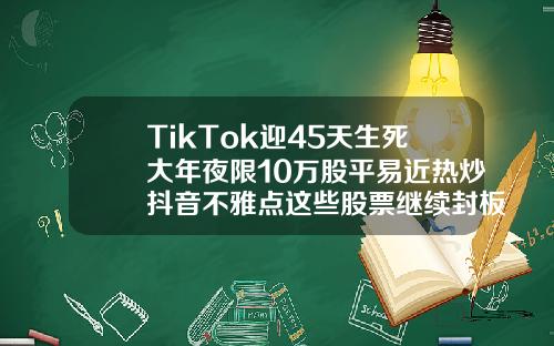 TikTok迎45天生死大年夜限10万股平易近热炒抖音不雅点这些股票继续封板