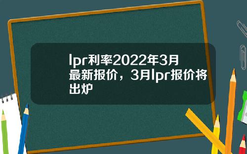 lpr利率2022年3月最新报价，3月lpr报价将出炉