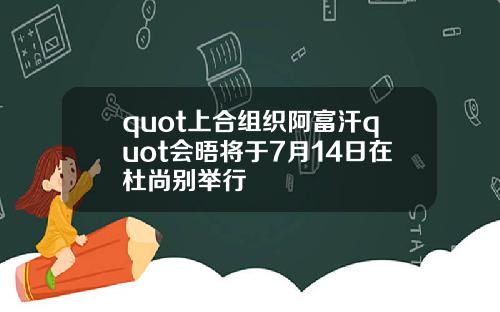 quot上合组织阿富汗quot会晤将于7月14日在杜尚别举行