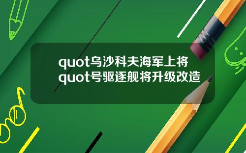 quot乌沙科夫海军上将quot号驱逐舰将升级改造