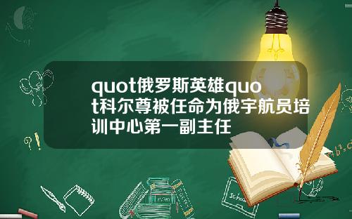 quot俄罗斯英雄quot科尔尊被任命为俄宇航员培训中心第一副主任