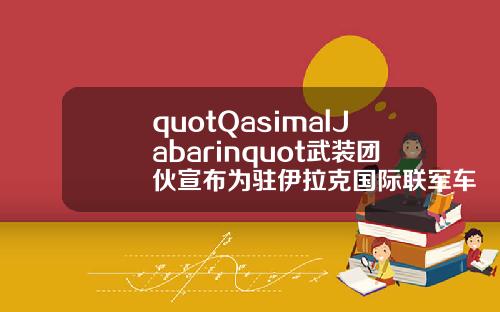 quotQasimalJabarinquot武装团伙宣布为驻伊拉克国际联军车队遇袭事件负责