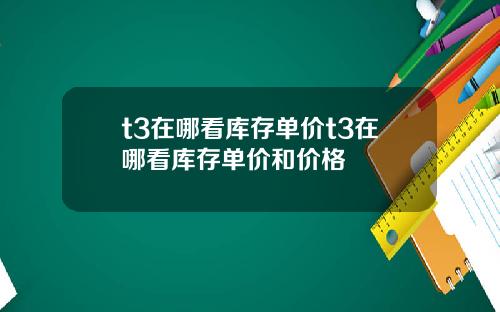 t3在哪看库存单价t3在哪看库存单价和价格