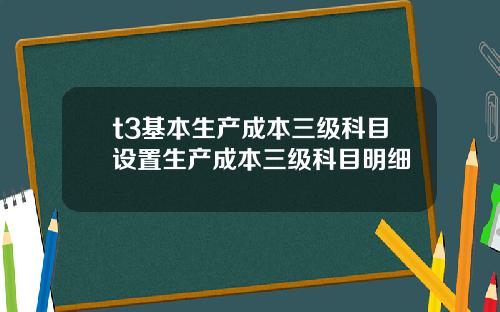 t3基本生产成本三级科目设置生产成本三级科目明细