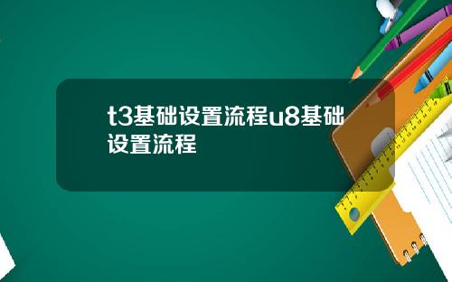 t3基础设置流程u8基础设置流程