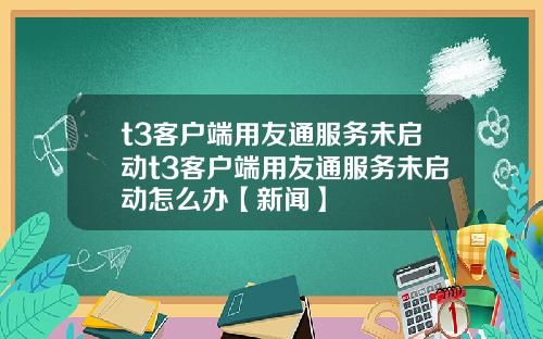 t3客户端用友通服务未启动t3客户端用友通服务未启动怎么办【新闻】