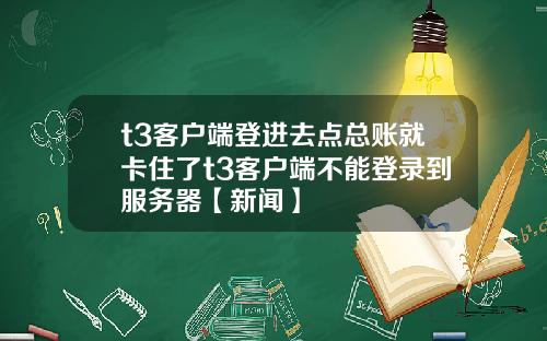 t3客户端登进去点总账就卡住了t3客户端不能登录到服务器【新闻】