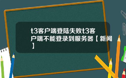 t3客户端登陆失败t3客户端不能登录到服务器【新闻】