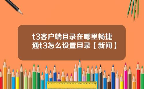 t3客户端目录在哪里畅捷通t3怎么设置目录【新闻】