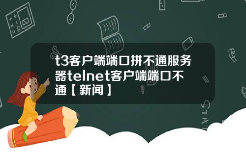 t3客户端端口拼不通服务器telnet客户端端口不通【新闻】