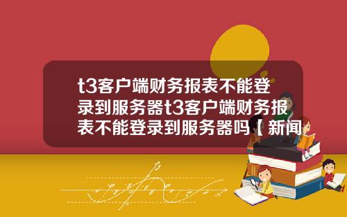 t3客户端财务报表不能登录到服务器t3客户端财务报表不能登录到服务器吗【新闻】