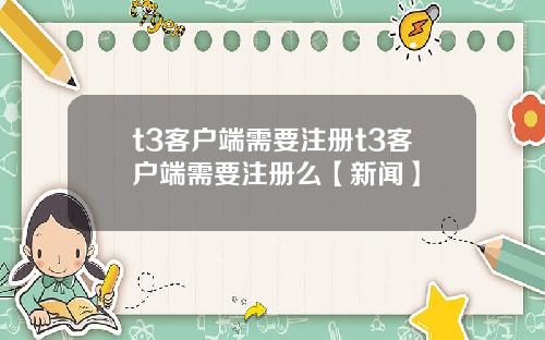 t3客户端需要注册t3客户端需要注册么【新闻】