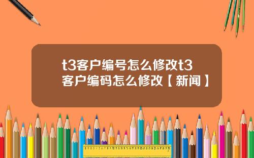 t3客户编号怎么修改t3客户编码怎么修改【新闻】