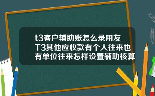 t3客户辅助账怎么录用友T3其他应收款有个人往来也有单位往来怎样设置辅助核算【新闻】