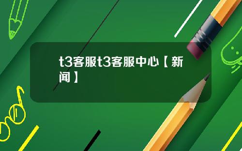 t3客服t3客服中心【新闻】