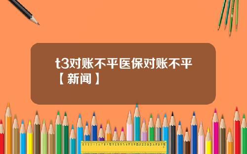 t3对账不平医保对账不平【新闻】